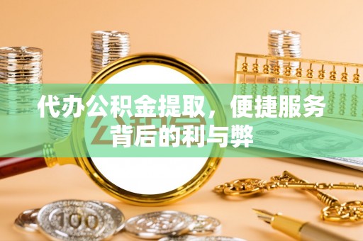 洛隆代办公积金提取，便捷服务背后的利与弊