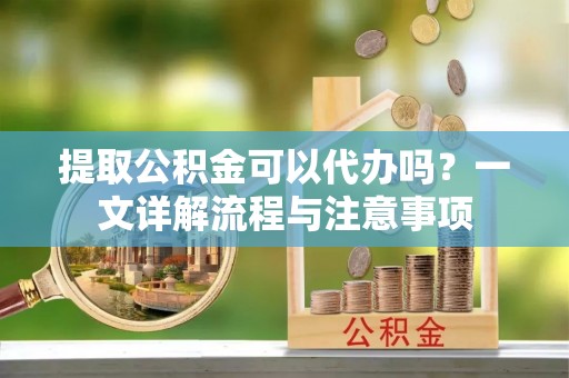 洛隆提取公积金可以代办吗？一文详解流程与注意事项