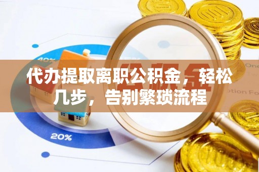 洛隆代办提取离职公积金，轻松几步，告别繁琐流程