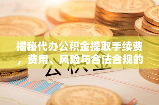 洛隆揭秘代办公积金提取手续费，费用、风险与合法合规的全解析