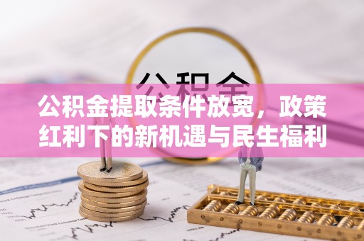 洛隆公积金提取条件放宽，政策红利下的新机遇与民生福利