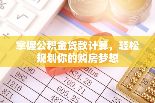 洛隆掌握公积金贷款计算，轻松规划你的购房梦想