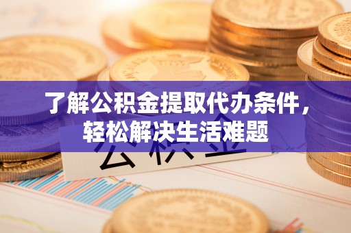 洛隆了解公积金提取代办条件，轻松解决生活难题
