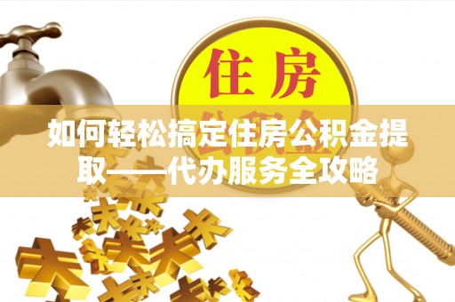 洛隆如何轻松搞定住房公积金提取——代办服务全攻略