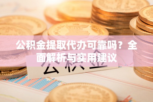 洛隆公积金提取代办可靠吗？全面解析与实用建议