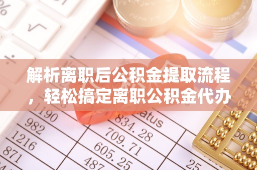 洛隆解析离职后公积金提取流程，轻松搞定离职公积金代办提取手续