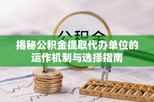 洛隆揭秘公积金提取代办单位的运作机制与选择指南