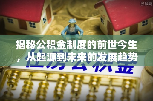 洛隆揭秘公积金制度的前世今生，从起源到未来的发展趋势