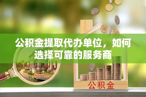 洛隆公积金提取代办单位，如何选择可靠的服务商