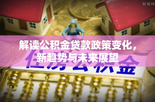 洛隆解读公积金贷款政策变化，新趋势与未来展望