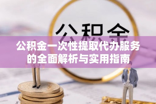 洛隆公积金一次性提取代办服务的全面解析与实用指南