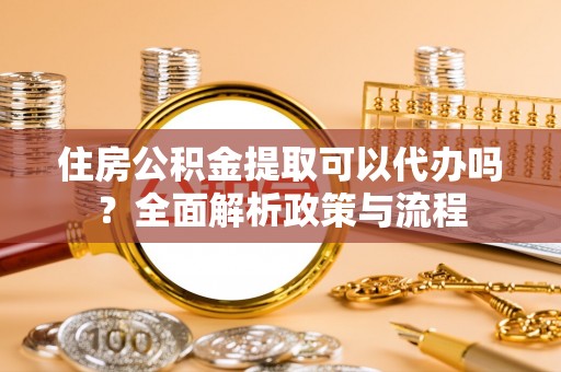 洛隆住房公积金提取可以代办吗？全面解析政策与流程