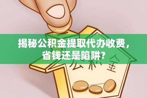 洛隆揭秘公积金提取代办收费，省钱还是陷阱？