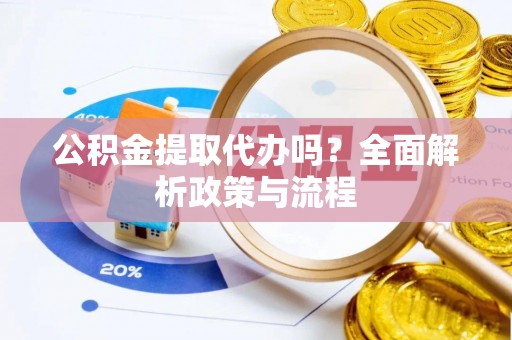 洛隆公积金提取代办吗？全面解析政策与流程