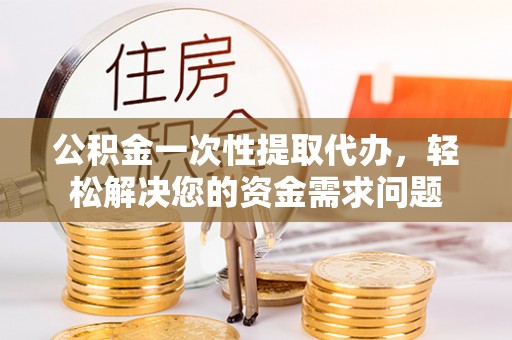 洛隆公积金一次性提取代办，轻松解决您的资金需求问题