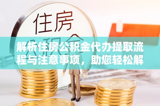 洛隆解析住房公积金代办提取流程与注意事项，助您轻松解决资金难题