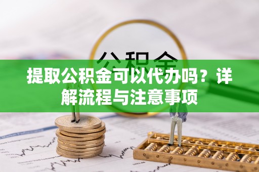 洛隆提取公积金可以代办吗？详解流程与注意事项