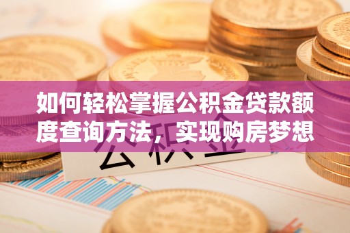 洛隆如何轻松掌握公积金贷款额度查询方法，实现购房梦想？