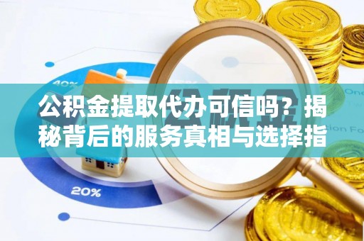 洛隆公积金提取代办可信吗？揭秘背后的服务真相与选择指南