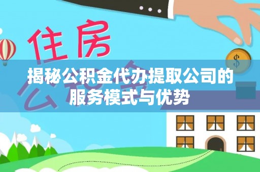 洛隆揭秘公积金代办提取公司的服务模式与优势