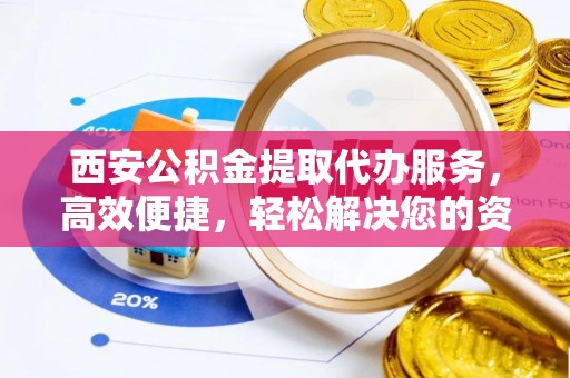 洛隆西安公积金提取代办服务，高效便捷，轻松解决您的资金需求