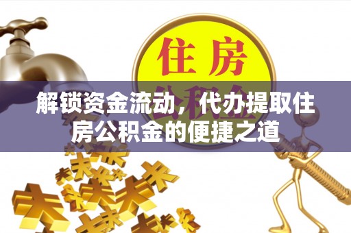 洛隆解锁资金流动，代办提取住房公积金的便捷之道
