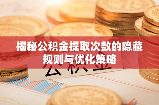 洛隆揭秘公积金提取次数的隐藏规则与优化策略
