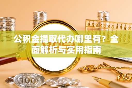 洛隆公积金提取代办哪里有？全面解析与实用指南