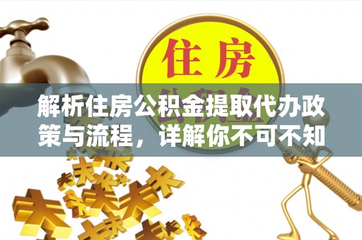 洛隆解析住房公积金提取代办政策与流程，详解你不可不知的关键点