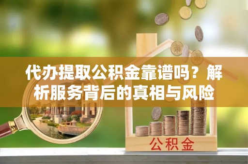 洛隆代办提取公积金靠谱吗？解析服务背后的真相与风险