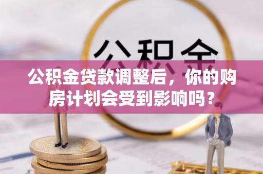 洛隆公积金贷款调整后，你的购房计划会受到影响吗？