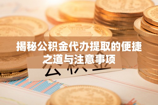 洛隆揭秘公积金代办提取的便捷之道与注意事项