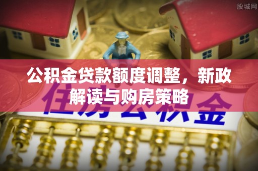 洛隆公积金贷款额度调整，新政解读与购房策略