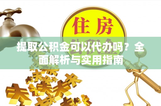 洛隆提取公积金可以代办吗？全面解析与实用指南