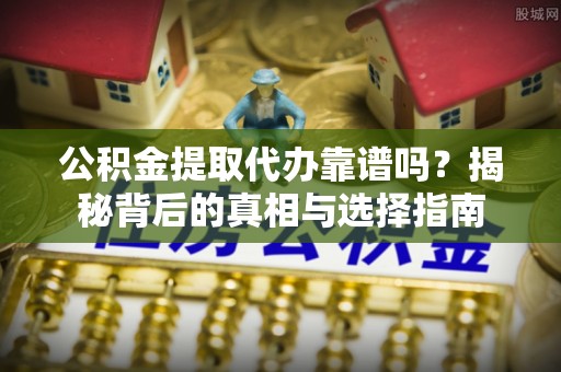 洛隆公积金提取代办靠谱吗？揭秘背后的真相与选择指南