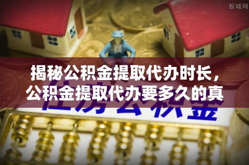 洛隆揭秘公积金提取代办时长，公积金提取代办要多久的真相与攻略