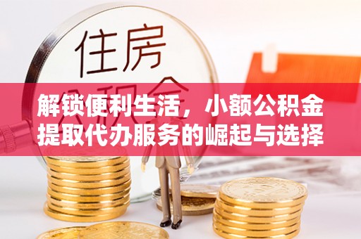 洛隆解锁便利生活，小额公积金提取代办服务的崛起与选择