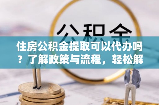 洛隆住房公积金提取可以代办吗？了解政策与流程，轻松解决疑惑