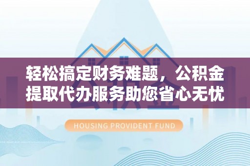 洛隆轻松搞定财务难题，公积金提取代办服务助您省心无忧