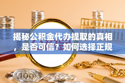 洛隆揭秘公积金代办提取的真相，是否可信？如何选择正规服务？