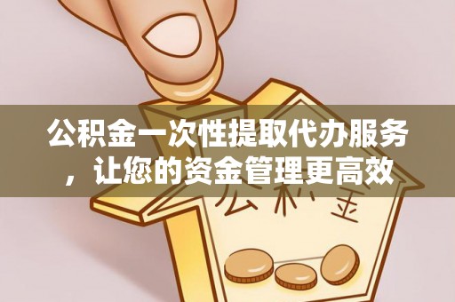 洛隆公积金一次性提取代办服务，让您的资金管理更高效