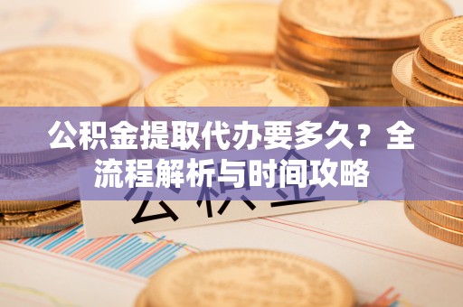 洛隆公积金提取代办要多久？全流程解析与时间攻略