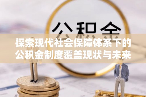 洛隆探索现代社会保障体系下的公积金制度覆盖现状与未来发展