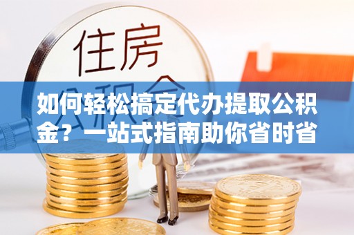 洛隆如何轻松搞定代办提取公积金？一站式指南助你省时省心