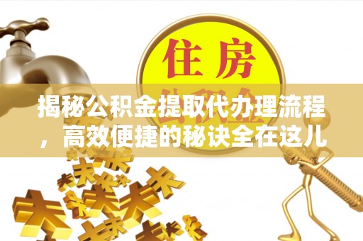 洛隆揭秘公积金提取代办理流程，高效便捷的秘诀全在这儿
