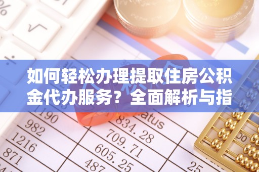 洛隆如何轻松办理提取住房公积金代办服务？全面解析与指南