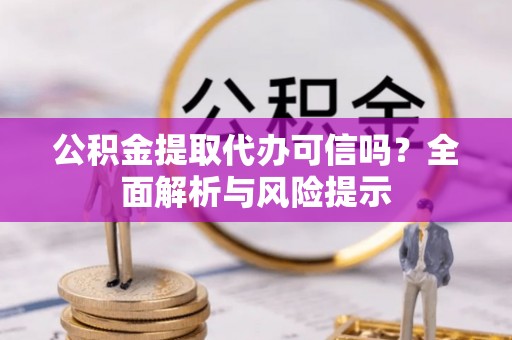 洛隆公积金提取代办可信吗？全面解析与风险提示