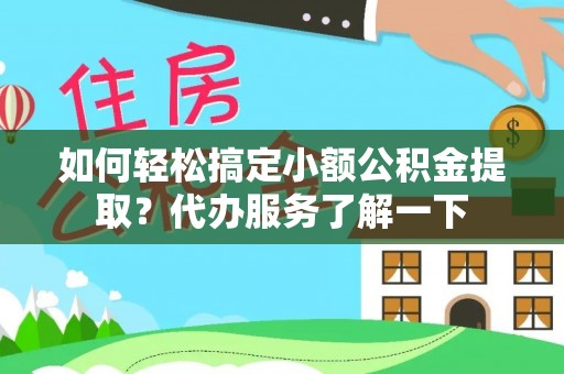 洛隆如何轻松搞定小额公积金提取？代办服务了解一下