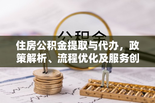 洛隆住房公积金提取与代办，政策解析、流程优化及服务创新
