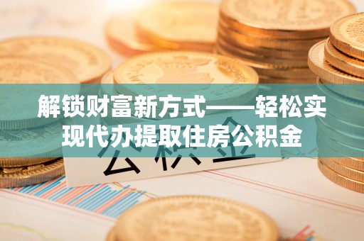 洛隆解锁财富新方式——轻松实现代办提取住房公积金